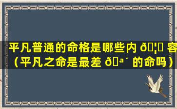 平凡普通的命格是哪些内 🦄 容（平凡之命是最差 🪴 的命吗）